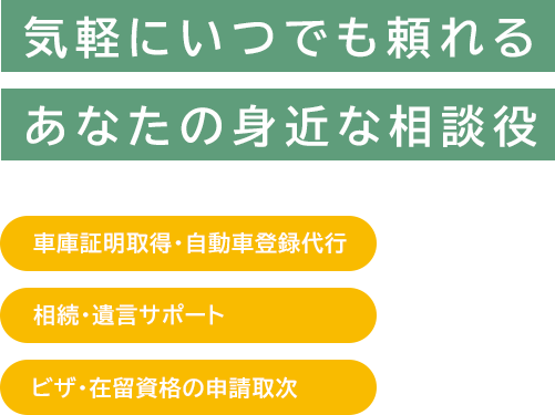気軽にいつでも頼れる あなたの身近な相談役,車庫証明取得・自動車登録代行,在留資格の申請取次,相続・遺言サポート